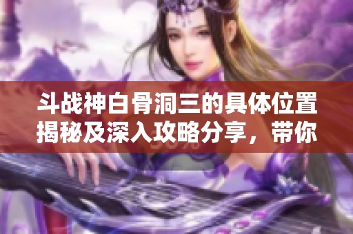 斗战神白骨洞三的具体位置揭秘及深入攻略分享，带你轻松探索隐藏挑战
