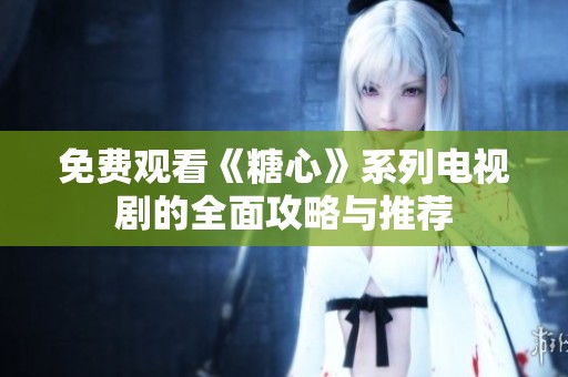 免费观看《糖心》系列电视剧的全面攻略与推荐