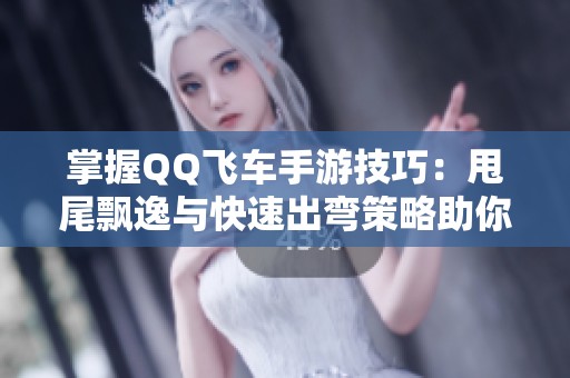 掌握QQ飞车手游技巧：甩尾飘逸与快速出弯策略助你赛道制胜