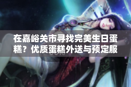 在嘉峪关市寻找完美生日蛋糕？优质蛋糕外送与预定服务为您提供便捷选择