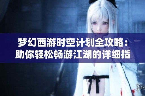 梦幻西游时空计划全攻略：助你轻松畅游江湖的详细指南与技巧分享