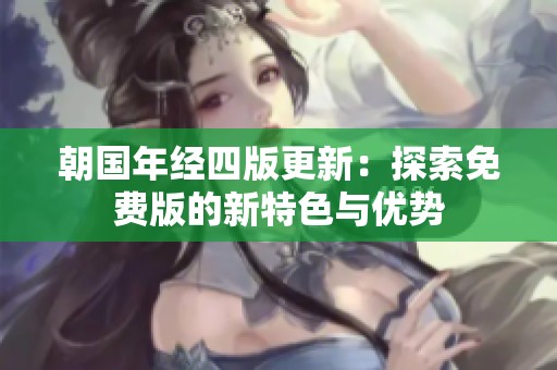 朝国年经四版更新：探索免费版的新特色与优势