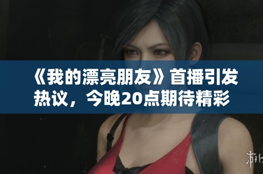 《我的漂亮朋友》首播引发热议，今晚20点期待精彩剧情展现