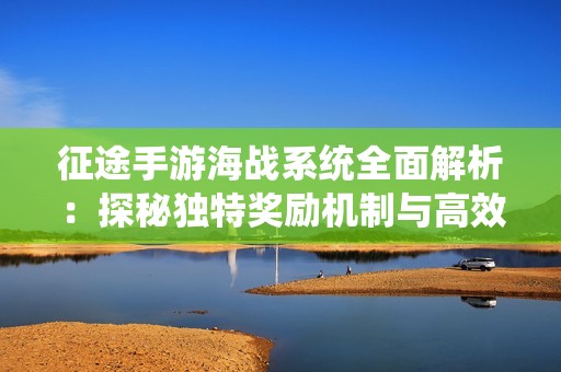 征途手游海战系统全面解析：探秘独特奖励机制与高效领取攻略