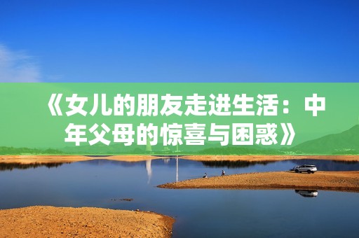 《女儿的朋友走进生活：中年父母的惊喜与困惑》