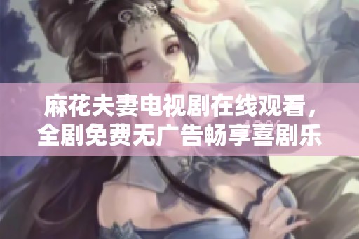 麻花夫妻电视剧在线观看，全剧免费无广告畅享喜剧乐趣