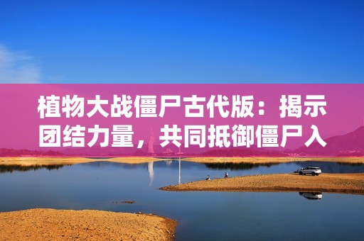 植物大战僵尸古代版：揭示团结力量，共同抵御僵尸入侵的策略游戏体验