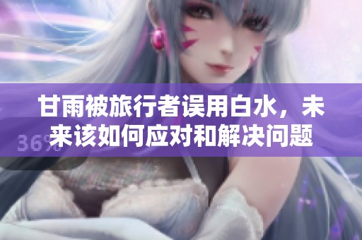 甘雨被旅行者误用白水，未来该如何应对和解决问题