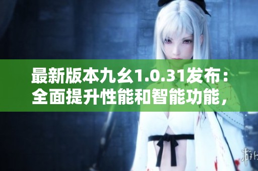 最新版本九幺1.0.31发布：全面提升性能和智能功能，橘可为用户带来全新体验