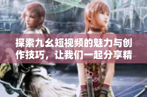 探索九幺短视频的魅力与创作技巧，让我们一起分享精彩瞬间