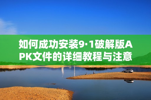 如何成功安装9·1破解版APK文件的详细教程与注意事项