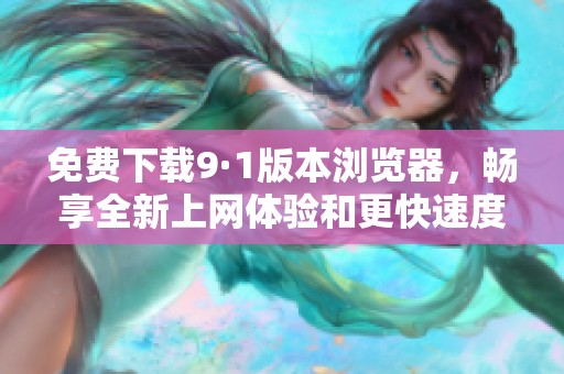 免费下载9·1版本浏览器，畅享全新上网体验和更快速度