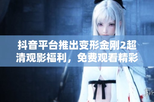 抖音平台推出变形金刚2超清观影福利，免费观看精彩内容的机会来了