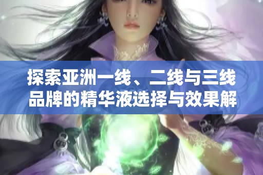 探索亚洲一线、二线与三线品牌的精华液选择与效果解析