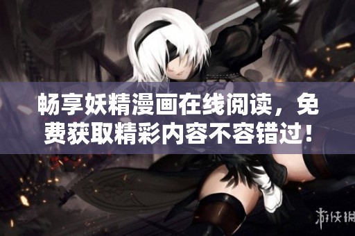畅享妖精漫画在线阅读，免费获取精彩内容不容错过！