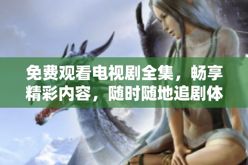 免费观看电视剧全集，畅享精彩内容，随时随地追剧体验