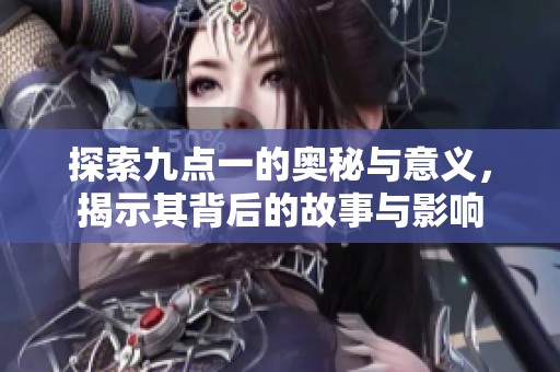 探索九点一的奥秘与意义，揭示其背后的故事与影响