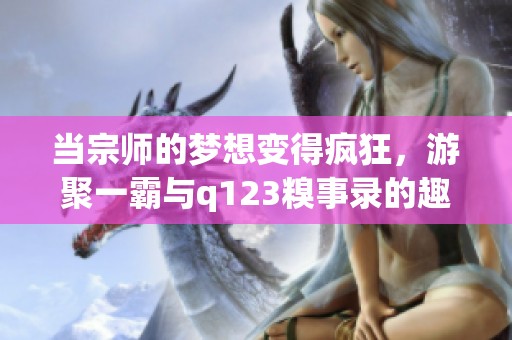 当宗师的梦想变得疯狂，游聚一霸与q123糗事录的趣味探险之旅