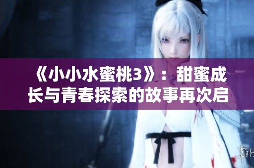 《小小水蜜桃3》：甜蜜成长与青春探索的故事再次启程