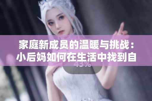 家庭新成员的温暖与挑战：小后妈如何在生活中找到自己的角色与定位