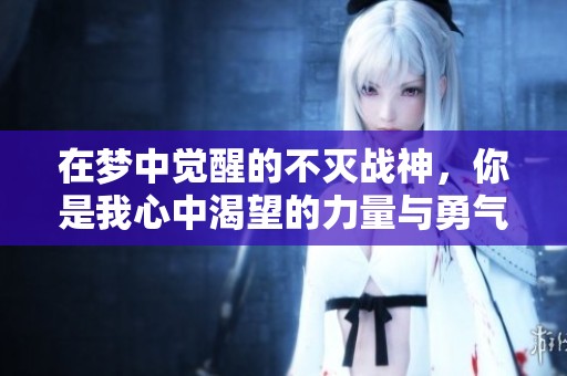 在梦中觉醒的不灭战神，你是我心中渴望的力量与勇气，无畏前行的决定与信念