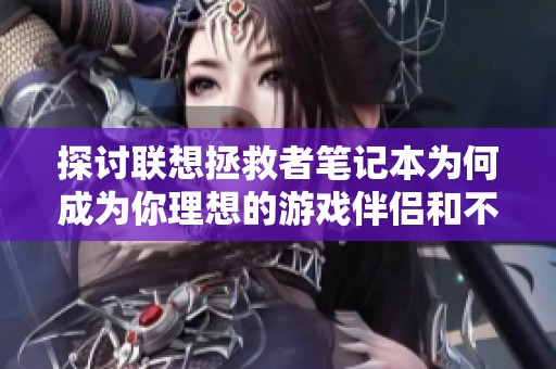 探讨联想拯救者笔记本为何成为你理想的游戏伴侣和不可或缺的选择