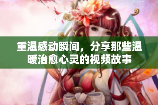重温感动瞬间，分享那些温暖治愈心灵的视频故事