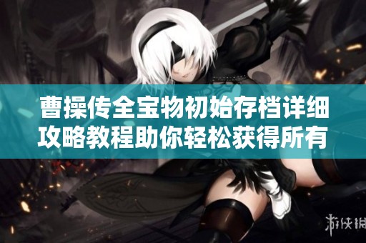 曹操传全宝物初始存档详细攻略教程助你轻松获得所有宝物技巧分享
