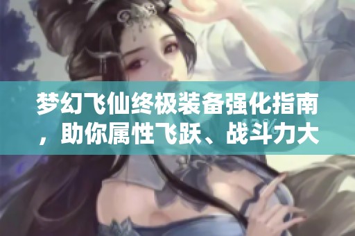 梦幻飞仙终极装备强化指南，助你属性飞跃、战斗力大增的秘密技巧解析