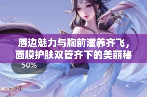 唇边魅力与胸前滋养齐飞，面膜护肤双管齐下的美丽秘密