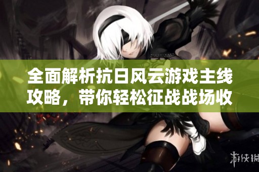 全面解析抗日风云游戏主线攻略，带你轻松征战战场收获胜利秘籍