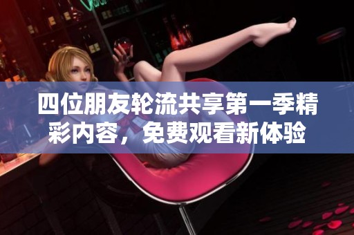 四位朋友轮流共享第一季精彩内容，免费观看新体验