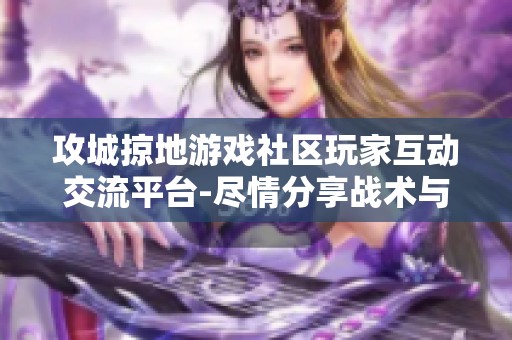攻城掠地游戏社区玩家互动交流平台-尽情分享战术与攻略心得