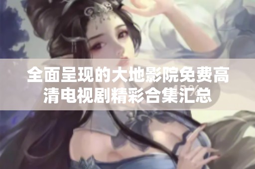 全面呈现的大地影院免费高清电视剧精彩合集汇总