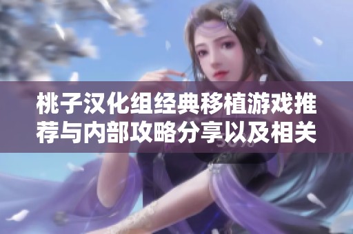 桃子汉化组经典移植游戏推荐与内部攻略分享以及相关历史小知识介绍