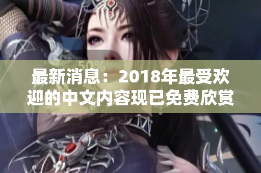 最新消息：2018年最受欢迎的中文内容现已免费欣赏赶紧来观看吧