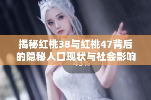 揭秘红桃38与红桃47背后的隐秘人口现状与社会影响