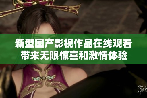 新型国产影视作品在线观看带来无限惊喜和激情体验