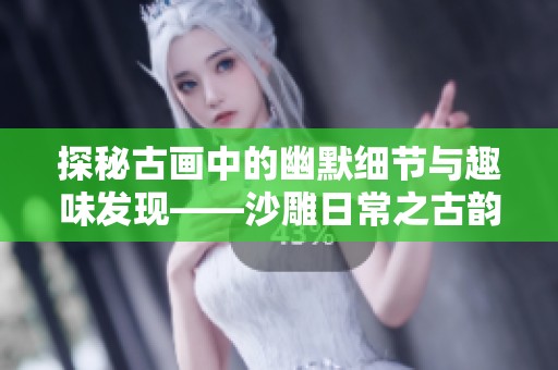探秘古画中的幽默细节与趣味发现——沙雕日常之古韵趣事全攻略