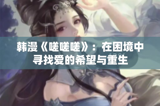 韩漫《嗟嗟嗟》：在困境中寻找爱的希望与重生