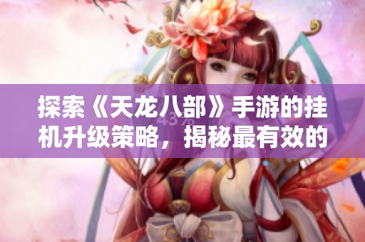 探索《天龙八部》手游的挂机升级策略，揭秘最有效的提升技巧与方法