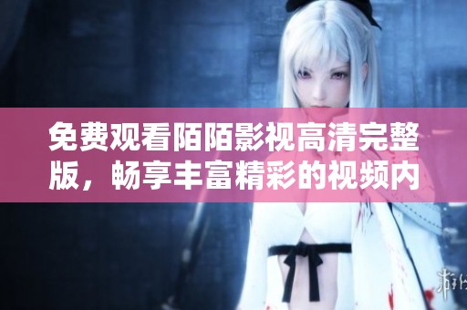 免费观看陌陌影视高清完整版，畅享丰富精彩的视频内容
