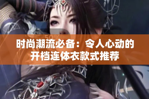 时尚潮流必备：令人心动的开档连体衣款式推荐