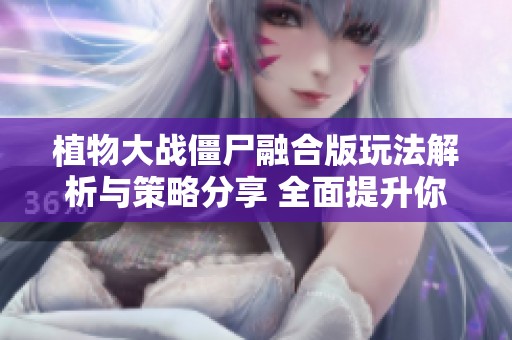 植物大战僵尸融合版玩法解析与策略分享 全面提升你的游戏技巧与胜利概率