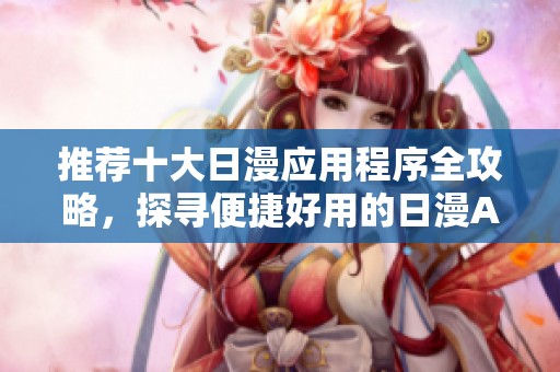 推荐十大日漫应用程序全攻略，探寻便捷好用的日漫APP选择指南