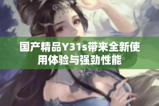 国产精品Y31s带来全新使用体验与强劲性能