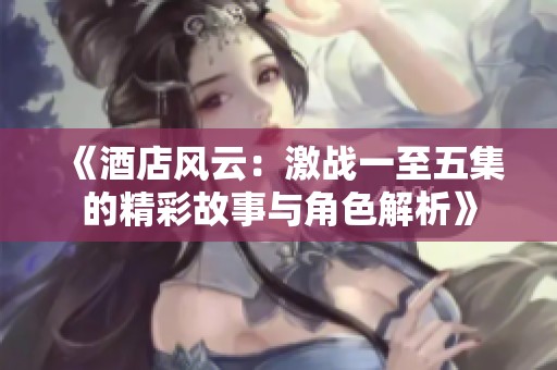 《酒店风云：激战一至五集的精彩故事与角色解析》