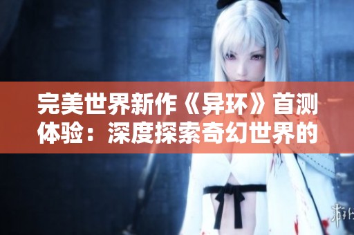 完美世界新作《异环》首测体验：深度探索奇幻世界的独特魅力与精彩玩法