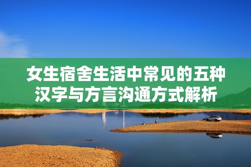 女生宿舍生活中常见的五种汉字与方言沟通方式解析