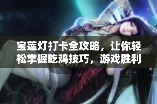 宝莲灯打卡全攻略，让你轻松掌握吃鸡技巧，游戏胜利不再是梦